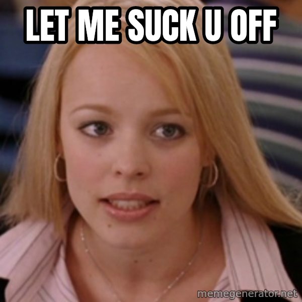 mean girls meme: LET ME SUCK U OFF
