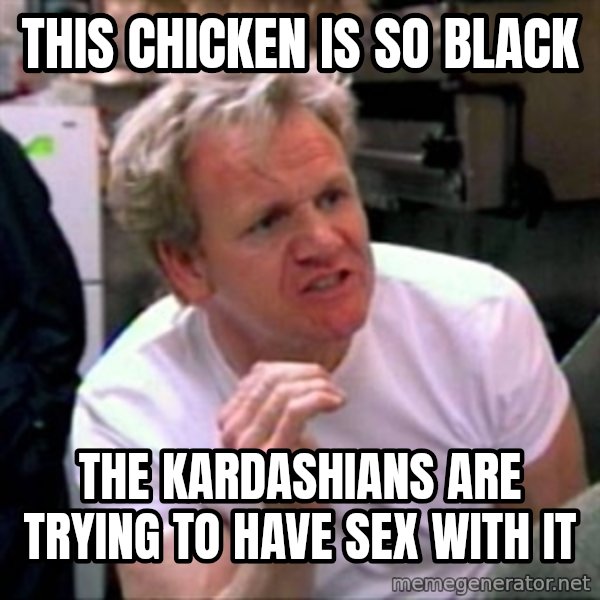 Gordon Ramsay meme: This chicken is so black / the kardashians are trying to have sex with it