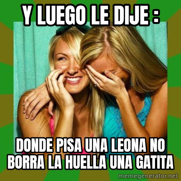 Laughing Girls  meme: Y LUEGO LE DIJE : / DONDE PISA UNA LEONA NO BORRA LA HUELLA UNA GATITA