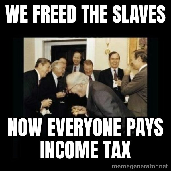 Rich Men Laughing meme: we freed the slaves / now everyone pays income tax