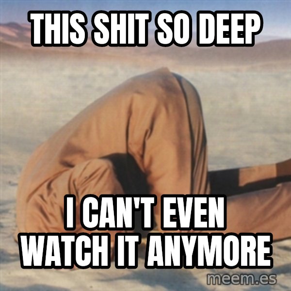 you're so deep meme: this shit so deep / I can't even watch it anymore
