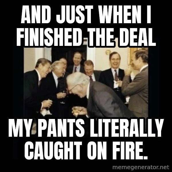 Rich Men Laughing meme: And just when I finished the deal / my pants literally caught on fire.