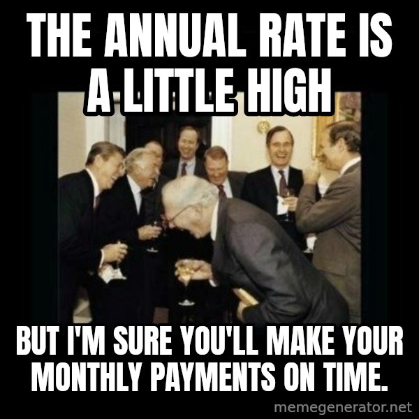 Rich Men Laughing meme: The annual rate is a little high / but I'm sure you'll make your monthly payments on time.