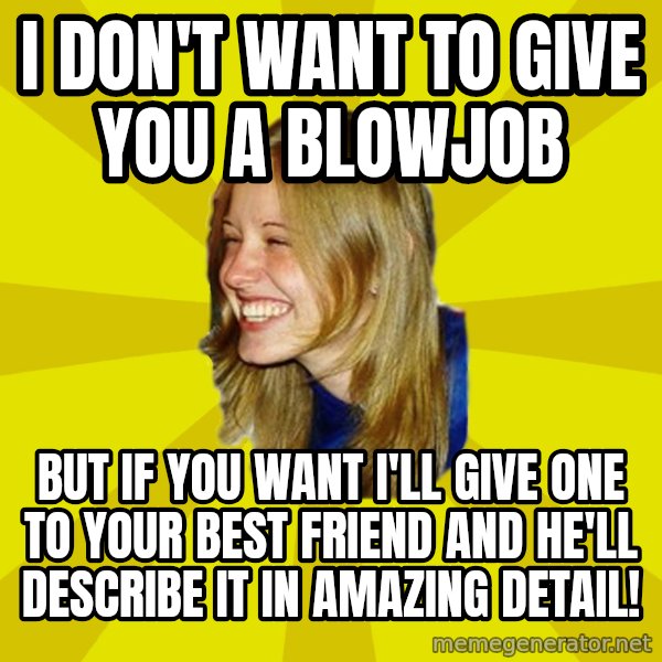 Trologirl meme: I DON'T WANT TO GIVE YOU A BLOWJOB / BUT IF YOU WANT I'LL GIVE ONE TO YOUR BEST FRIEND AND HE'LL DESCRIBE IT IN AMAZING DETAIL!