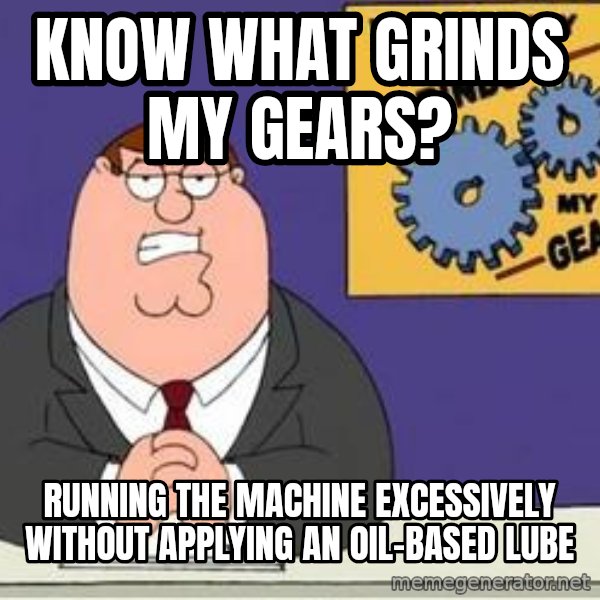 Grinds My Gears Peter Griffin meme: KNOW WHAT GRINDS MY GEARS? / RUNNING THE MACHINE EXCESSIVELY WITHOUT APPLYING AN OIL-BASED LUBE