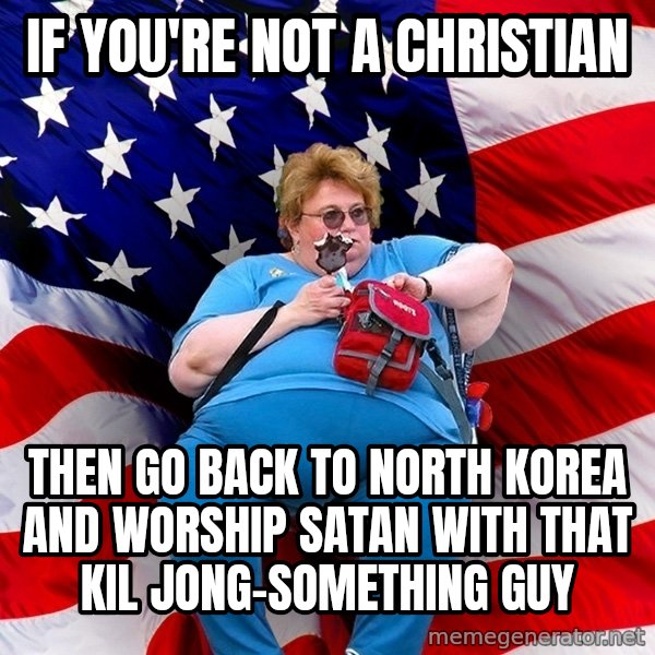 Obese American meme: IF YOU'RE NOT A CHRISTIAN / THEN GO BACK TO NORTH KOREA AND WORSHIP SATAN WITH THAT KIL JONG-SOMETHING GUY