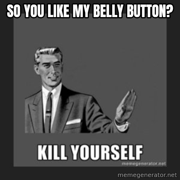 kill yourself guy meme: so you like my belly button?