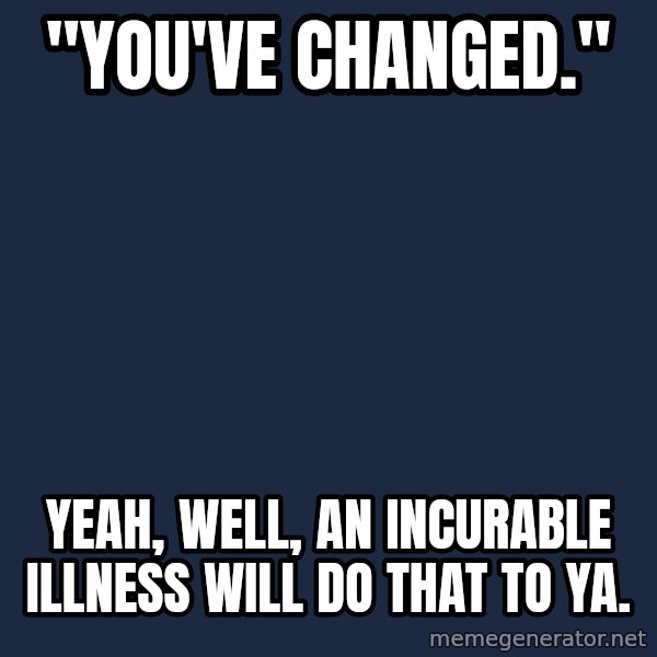 Chronic Illness Cat meme: "You've Changed." / Yeah, well, an incurable illness will do that to ya.
