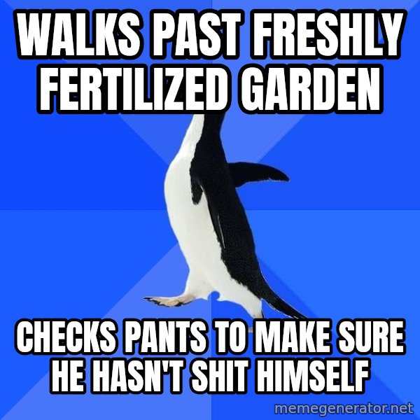 Socially Awkward Penguin meme: WALKS PAST FRESHLY FERTILIZED GARDEN / CHECKS PANTS TO MAKE SURE HE HASN'T SHIT HIMSELF