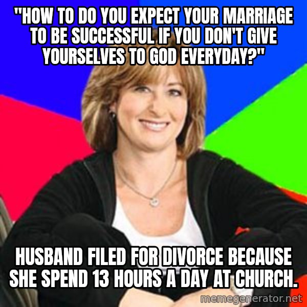 Sheltering Suburban Mom meme: "How to do you expect your marriage to be successful if you don't give yourselves to god everyday?" / Husband filed for divorce because she spend 13 hours a day at church.