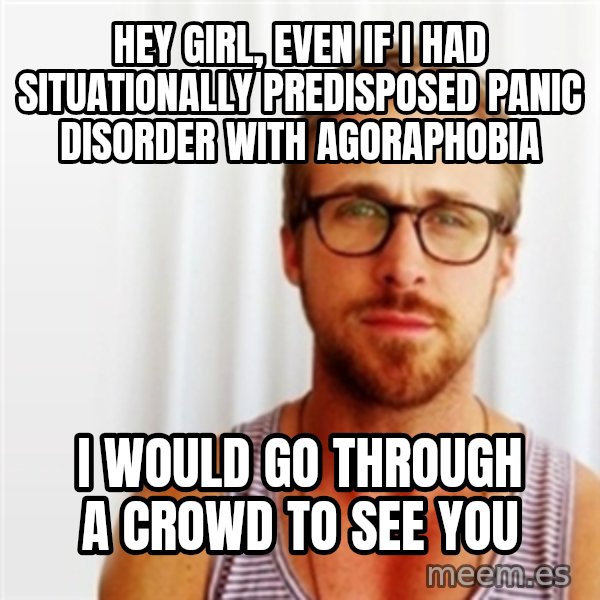 Ryan Gosling Hey  meme: Hey girl, even if i had situationally predisposed panic disorder with agoraphobia / i would go through a crowd to see you