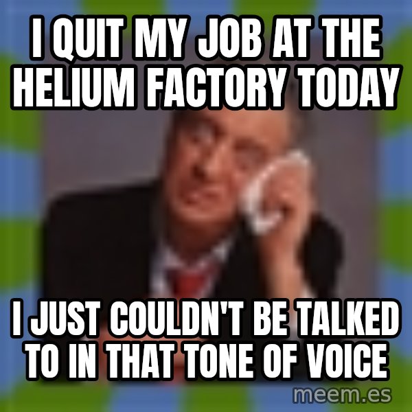 Rodney Dangerfield meme: I quit my job at the Helium factory today / I just couldn't be talked to in that tone of voice