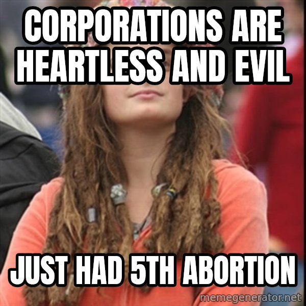 College Liberal meme: Corporations are heartless and evil / jUST HAD 5TH ABORTION