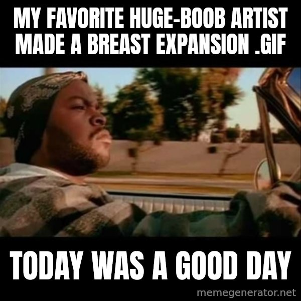 Ice Cube- Today was a Good day meme: My favorite huge-boob artist made a breast expansion .gif / Today was a good day