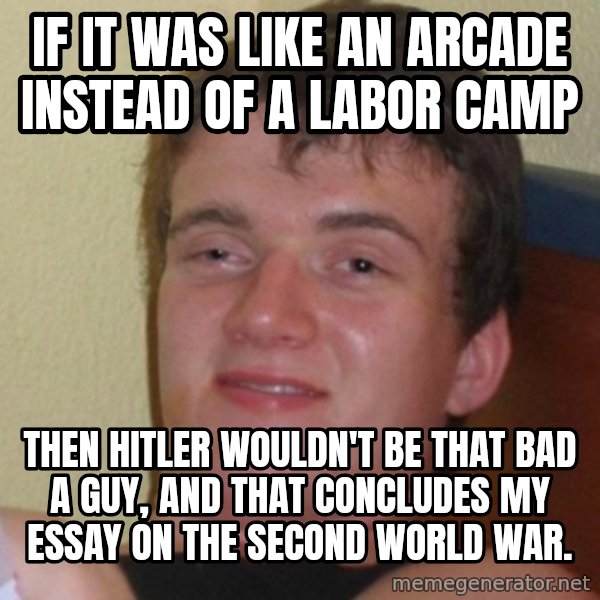 Really Stoned Guy meme: IF IT WAS LIKE AN ARCADE INSTEAD OF A LABOR CAMP / THEN HITLER WOULDN'T BE THAT BAD A GUY, AND THAT CONCLUDES MY ESSAY ON THE SECOND WORLD WAR.