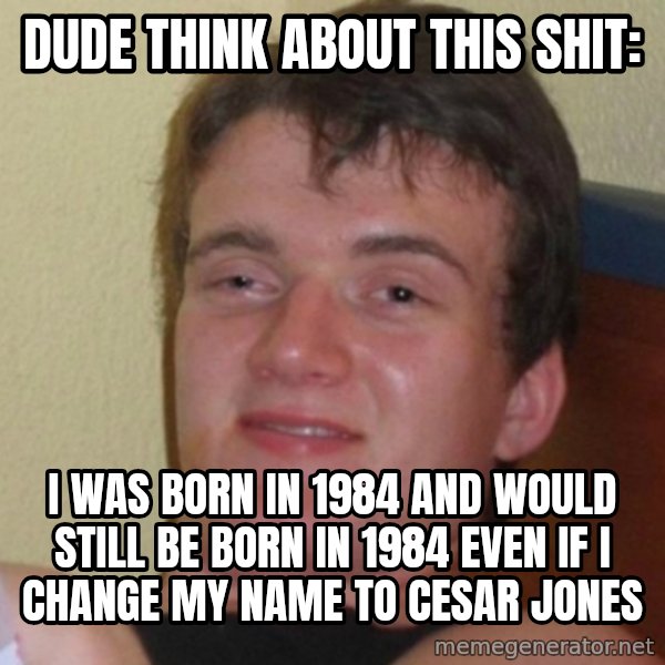 Really Stoned Guy meme: DUDE THINK ABOUT THIS SHIT: / I WAS BORN IN 1984 AND WOULD STILL BE BORN IN 1984 EVEN IF I CHANGE MY NAME TO CESAR JONES