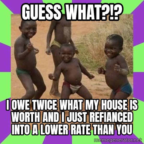 african children dancing meme: Guess What?!? / I owe twice what my house is worth and I just refianced into a lower rate than you