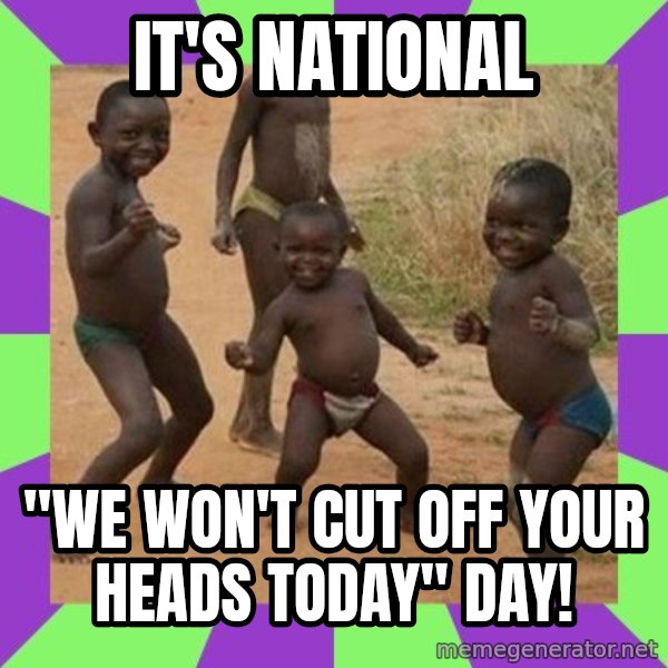 african kids dancing meme: IT'S NATIONAL / "WE WON'T CUT OFF YOUR HEADS TODAY" DAY!