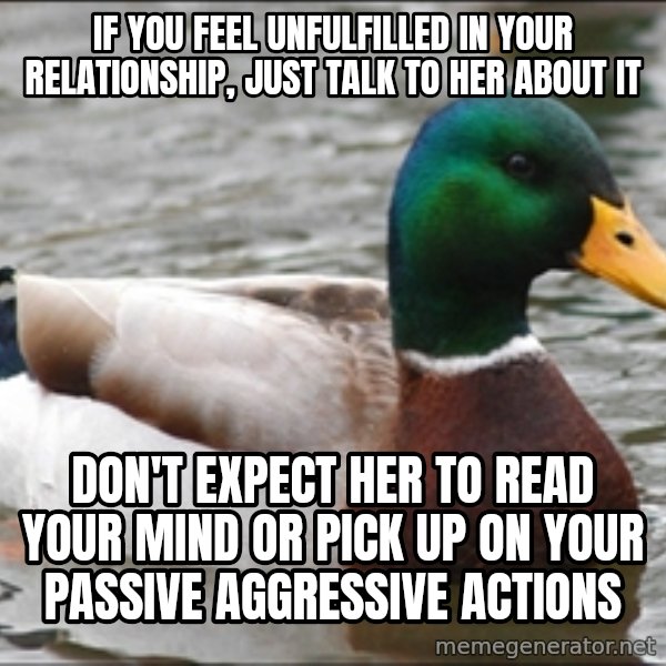 Actual Advice Mallard 1 meme: If you feel unfulfilled in your relationship, just talk to her about it / Don't expect her to read your mind or pick up on your passive aggressive Actions