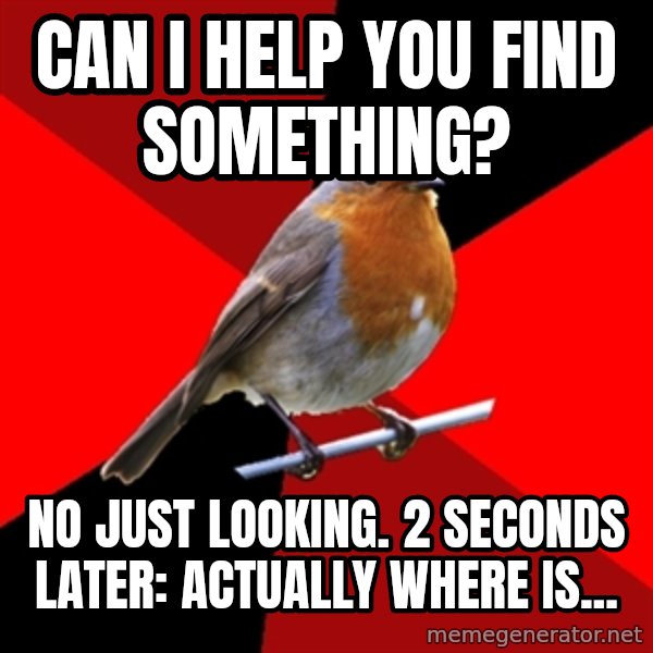 Retail Robin meme: Can I help you Find Something? / No just looking. 2 seconds later: Actually where is...