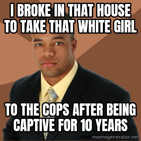 Successful Black Man meme: I broke in that house to take that white girl / to the cops after being captive for 10 years