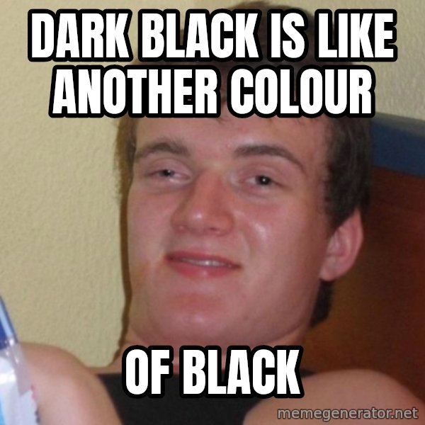 high/drunk guy meme: dark black is like another colour / of black