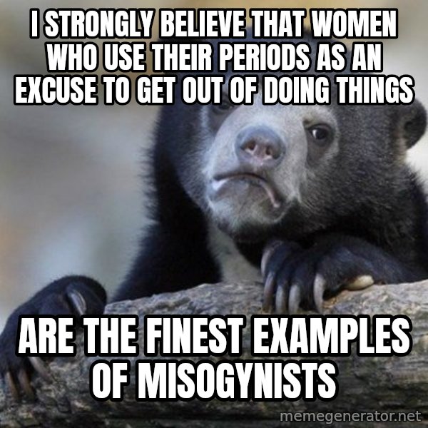 Confession Bear meme: I strongly believe that women who use their periods as an excuse to get out of doing things / are the finest examples of misogynists