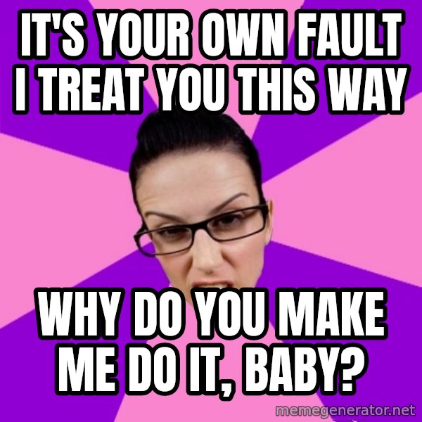 Privilege Denying Feminist meme: it's your own fault i treat you this way / why do you make me do it, baby?