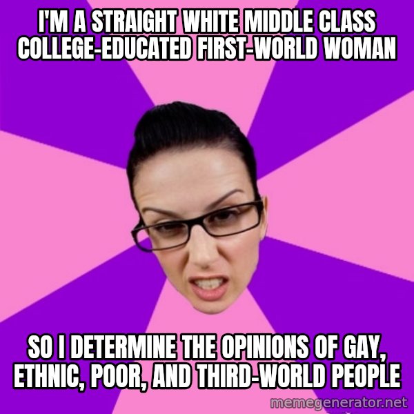 Privilege Denying Feminist meme: i'm a straight white middle class college-educated first-world woman / so i determine the opinions of gay, ethnic, poor, and third-world people