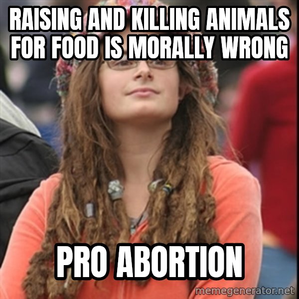College Liberal meme: raising and killing animals for food is morally wrong / pro abortion