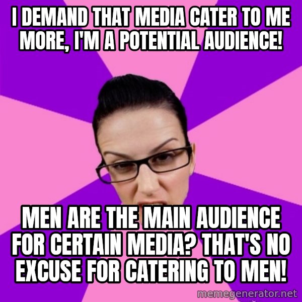 Privilege Denying Feminist meme: i demand that media cater to me more, i'm a potential audience! / men are the main audience for certain media? that's no excuse for catering to men!