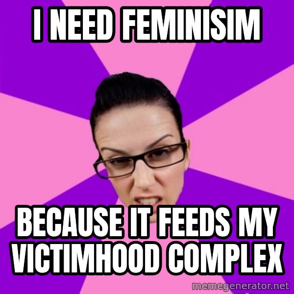 Privilege Denying Feminist meme: I need Feminisim / Because it feeds my victimhood complex