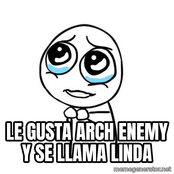 pleaseguy  meme: Le gusta arch enemy y se llama linda