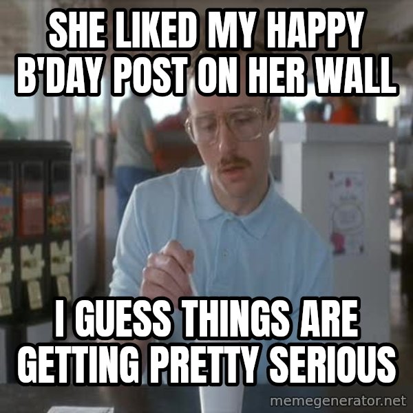 so i guess you could say things are getting pretty serious meme: she liked my happy b'day post on her wall / i guess things are getting pretty serious