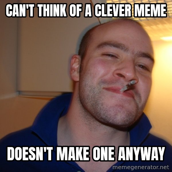 Good Guy Greg meme: CAN'T THINK OF A CLEVER MEME / DOESN'T MAKE ONE ANYWAY