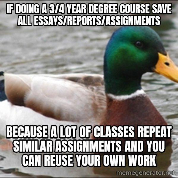 Actual Advice Mallard 1 meme: If doing a 3/4 year degree course save all essays/reports/assignments / because a lot of classes repeat similar ASSIGNMENTS and you can reuse your own work