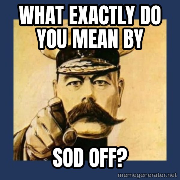 your country needs you meme: what exactly do you mean by / sod off?