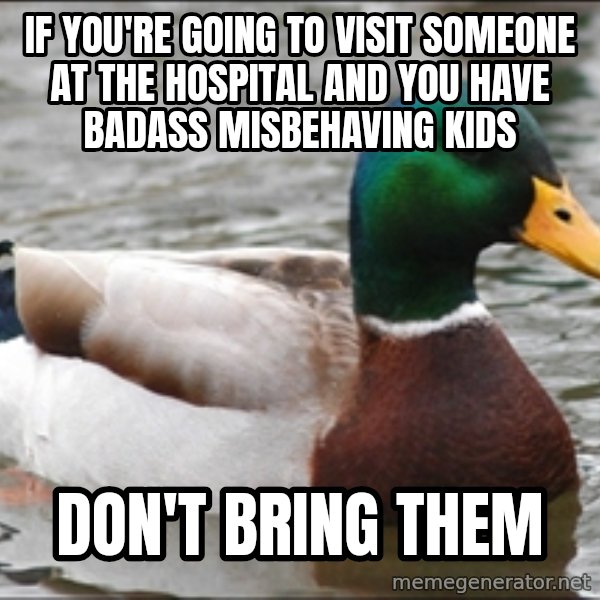 Actual Advice Mallard 1 meme: If you're going to visit someone at the hospital and you have badass misbehaving kids / Don't bring them