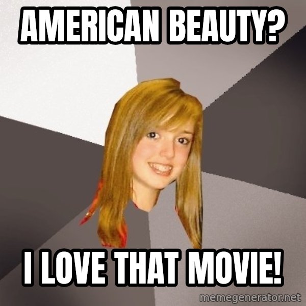 Musically Oblivious 8th Grader meme: American beauty? / I love that movie!