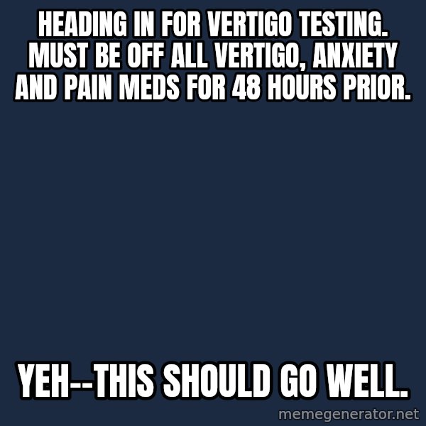 Chronic Illness Cat meme: Heading in for Vertigo Testing. Must be off all vertigo, anxiety and pain meds for 48 hours prior. / Yeh--this should go well.