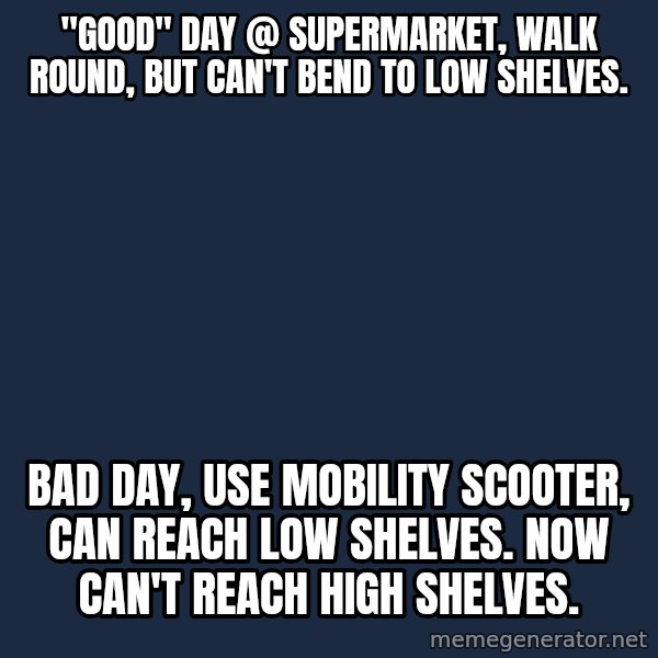Chronic Illness Cat meme: "Good" day @ supermarket, walk round, but can't bend to low shelves. / Bad day, use mobility scooter, can reach low shelves. Now can't reach high shelves.