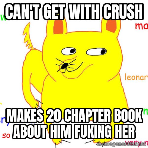 Forever Alone meme: can't get with crush / makes 20 chapter book about him fuking her