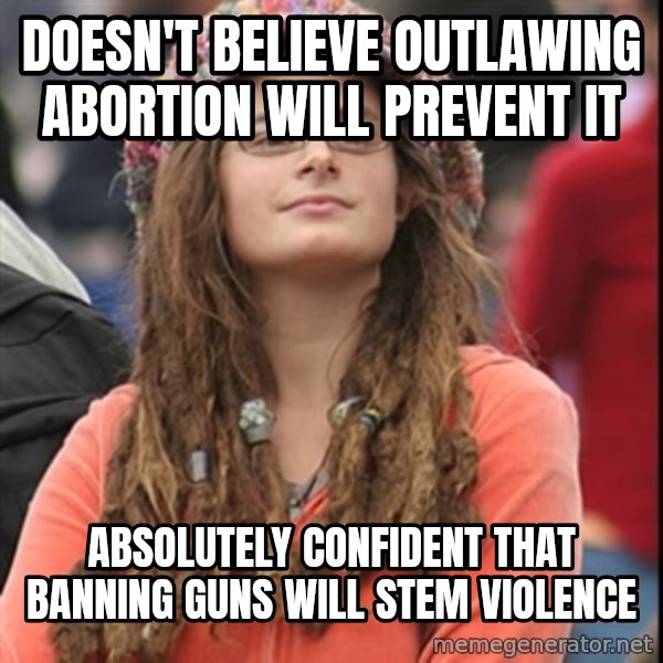 College Liberal meme: Doesn't believe outlawing abortion will prevent it / absolutely confident that banning guns will stem violence