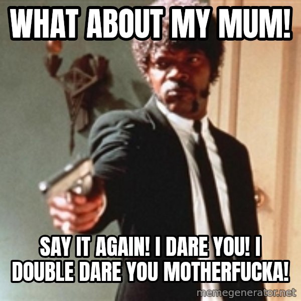 I double dare you meme: What about my mum! / Say it again! I dare you! I double dare you motherfucka!