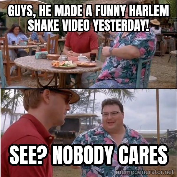 See? Nobody Cares meme: GUYS, HE MADE A FUNNY HARLEM SHAKE VIDEO YESTERDAY! / SEE? NOBODY CARES