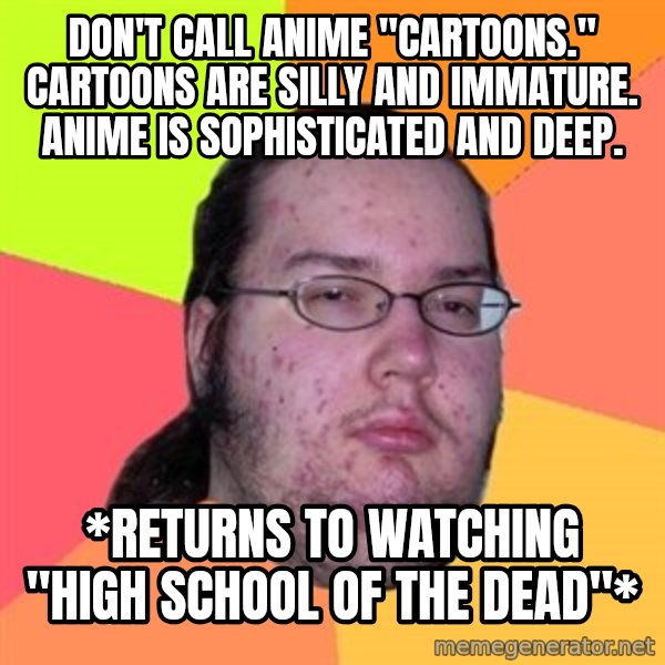 Butthurt Dweller meme: Don't call Anime  "cartoons." Cartoons are silly and immature. anime is sophisticated and deep. / *returns to watching "High School of the Dead"*