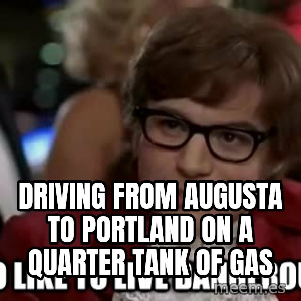 I too like to live dangerously meme: Driving from augusta to portland on a quarter tank of gas