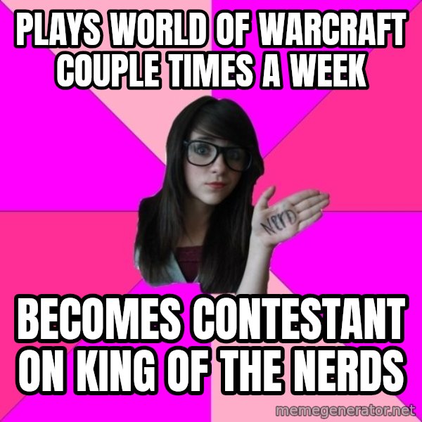 Idiot Nerd Girl meme: Plays wOrld of Warcraft Couple times a week / Becomes contestant on king of the nerds
