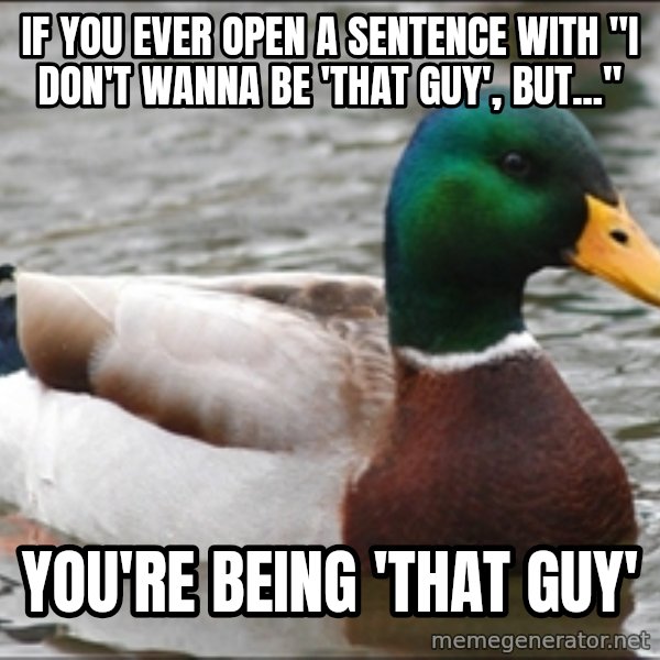 Actual Advice Mallard 1 meme: if you ever open a sentence with "I don't wanna be 'that guy', but..." / You're being 'that guy'