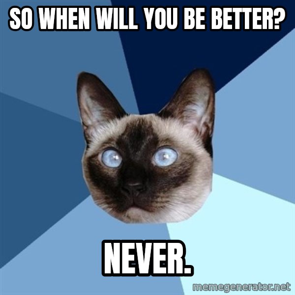 Chronic Illness Cat meme: so when will you be better? / never.
